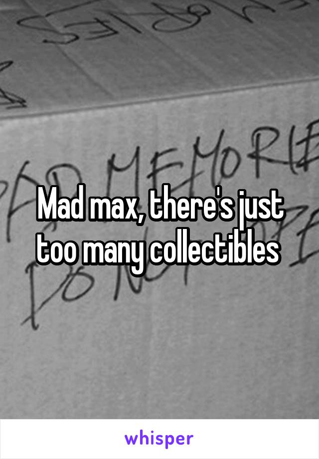 Mad max, there's just too many collectibles 