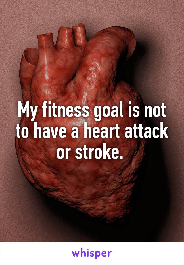 My fitness goal is not to have a heart attack or stroke. 