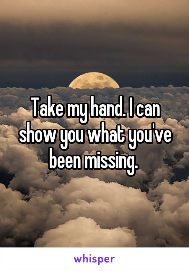 Take my hand. I can show you what you've been missing. 