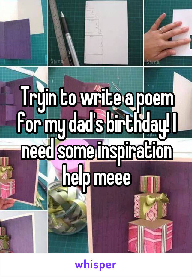 Tryin to write a poem for my dad's birthday! I need some inspiration help meee