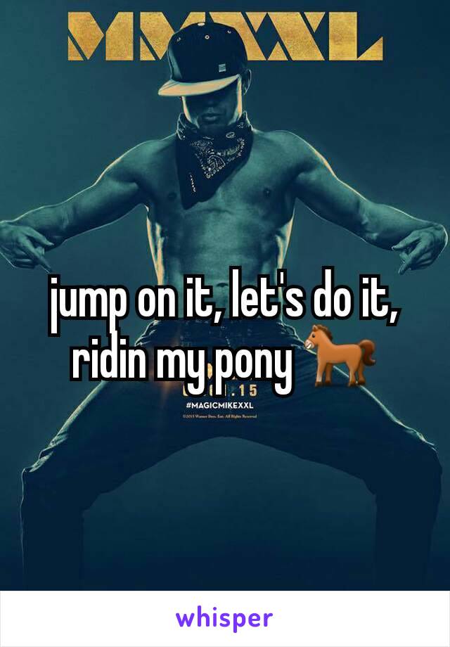 jump on it, let's do it, ridin my pony 🐎