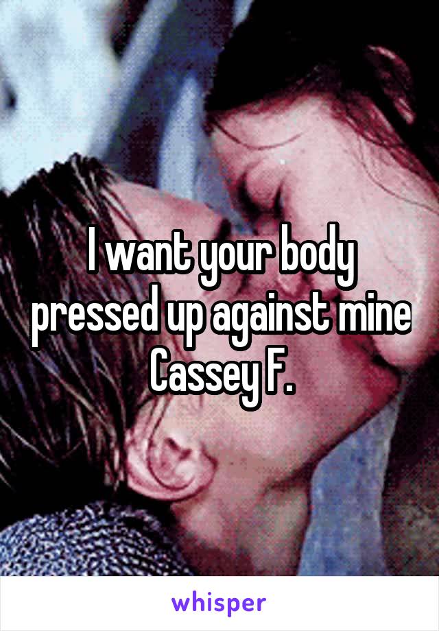 I want your body pressed up against mine Cassey F.