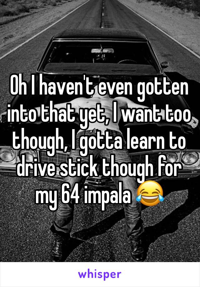 Oh I haven't even gotten into that yet, I want too though, I gotta learn to drive stick though for my 64 impala 😂