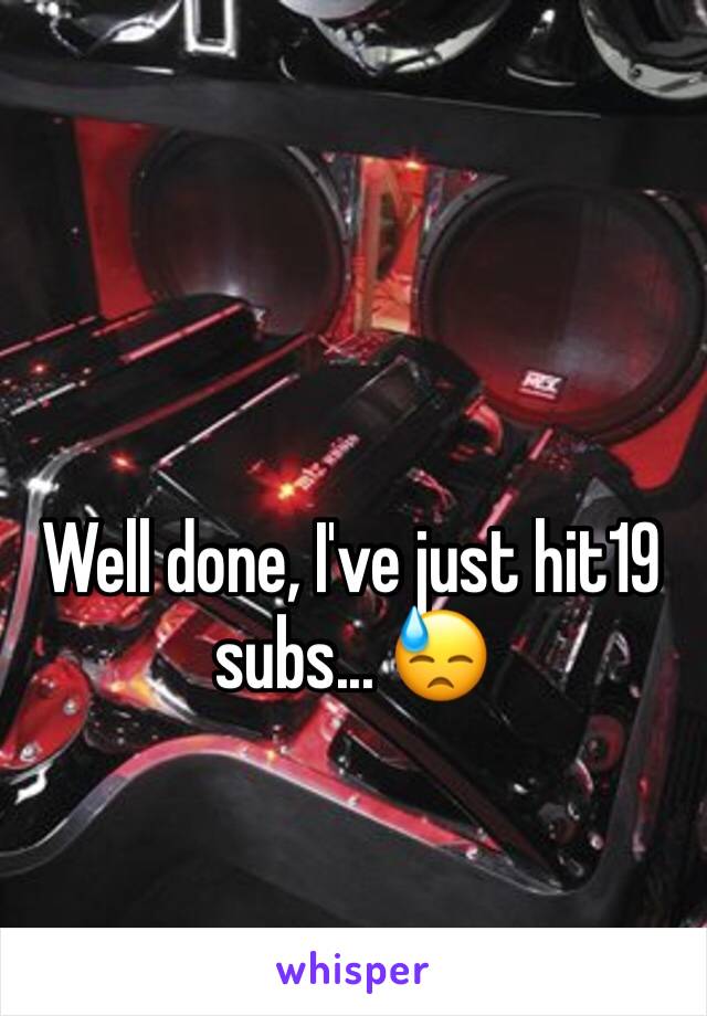 Well done, I've just hit19 subs... 😓