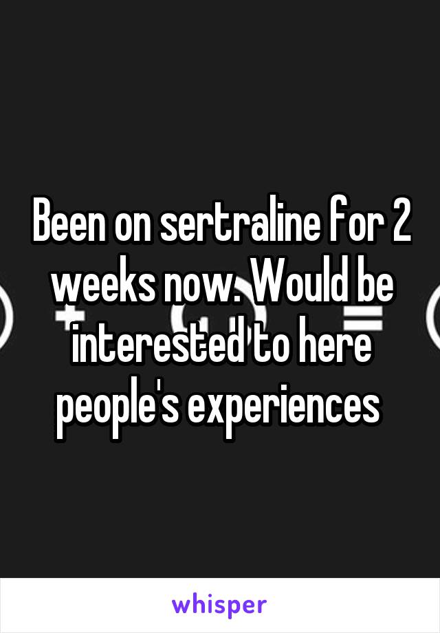 Been on sertraline for 2 weeks now. Would be interested to here people's experiences 