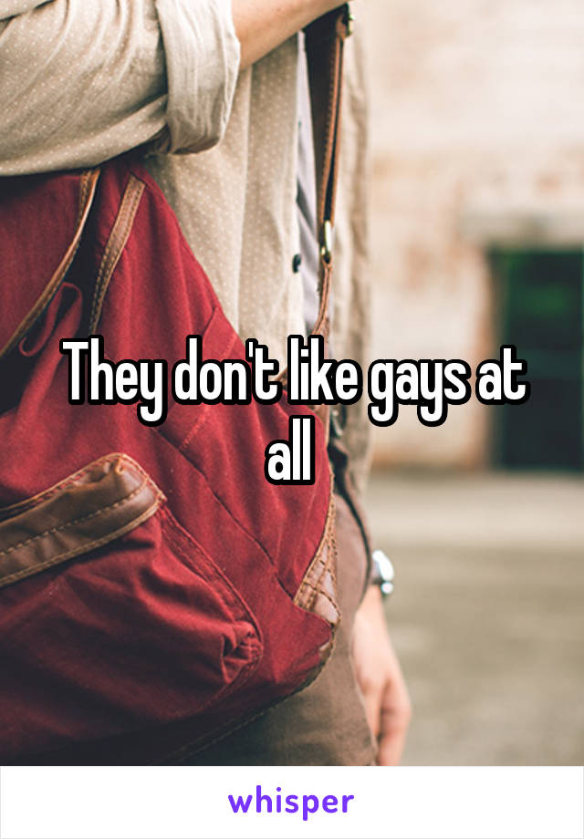 They don't like gays at all 