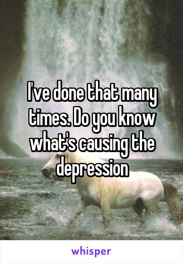 I've done that many times. Do you know what's causing the depression