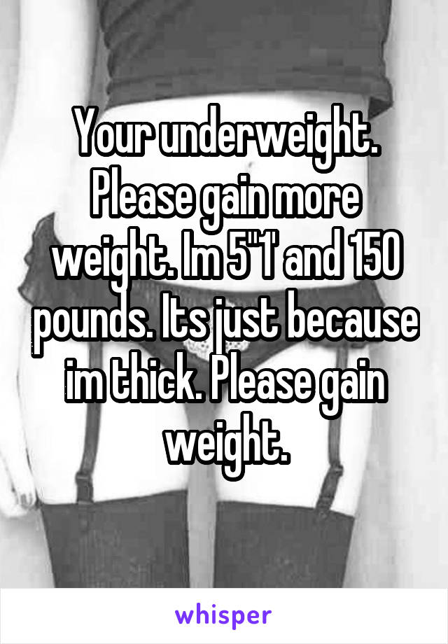 Your underweight. Please gain more weight. Im 5"1' and 150 pounds. Its just because im thick. Please gain weight.
