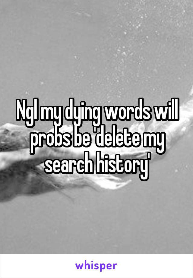 Ngl my dying words will probs be 'delete my search history'