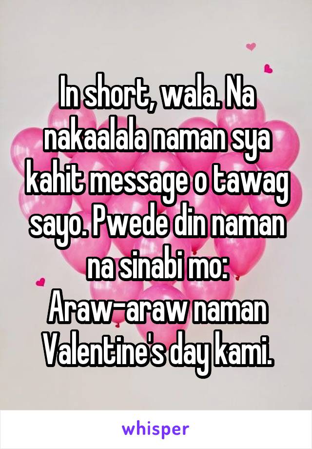 In short, wala. Na nakaalala naman sya kahit message o tawag sayo. Pwede din naman na sinabi mo: Araw-araw naman Valentine's day kami.