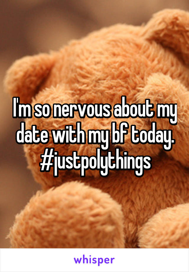 I'm so nervous about my date with my bf today. #justpolythings