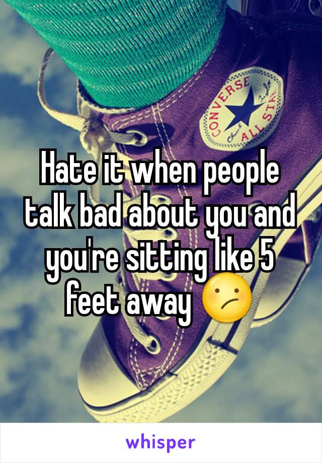 Hate it when people talk bad about you and you're sitting like 5 feet away 😕