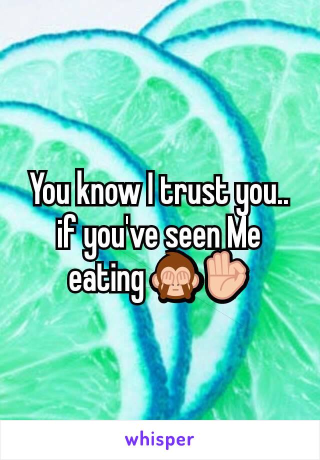 You know I trust you.. if you've seen Me eating 🙈👌