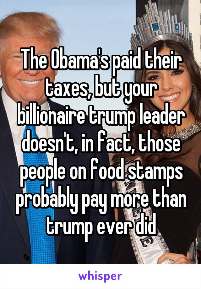 The Obama's paid their taxes, but your billionaire trump leader doesn't, in fact, those people on food stamps probably pay more than trump ever did