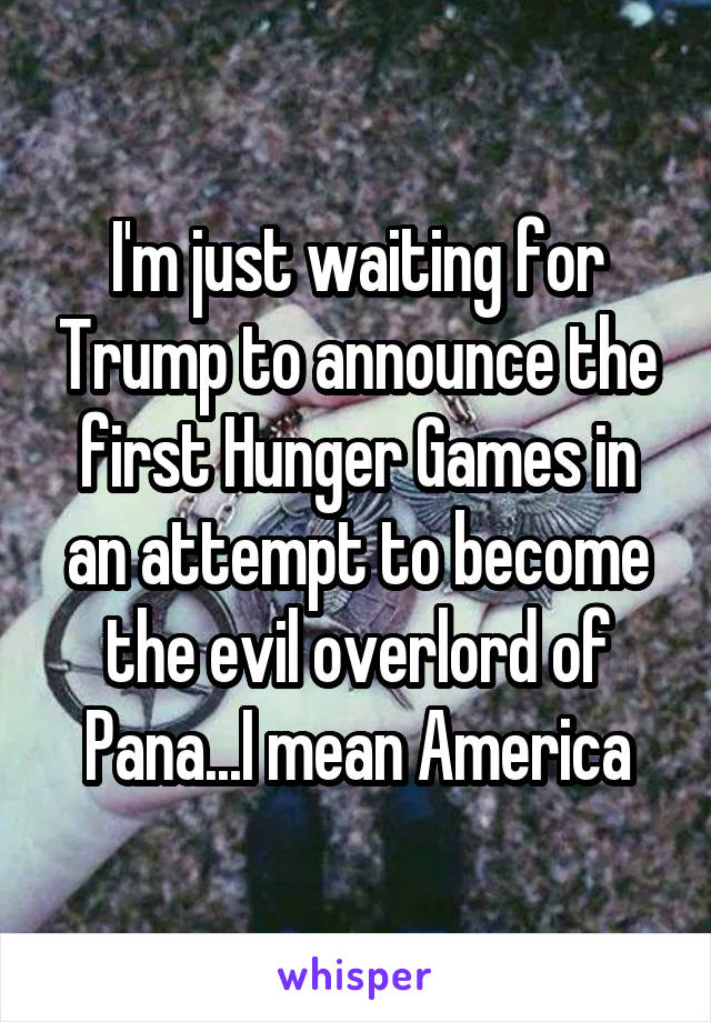 I'm just waiting for Trump to announce the first Hunger Games in an attempt to become the evil overlord of Pana...I mean America