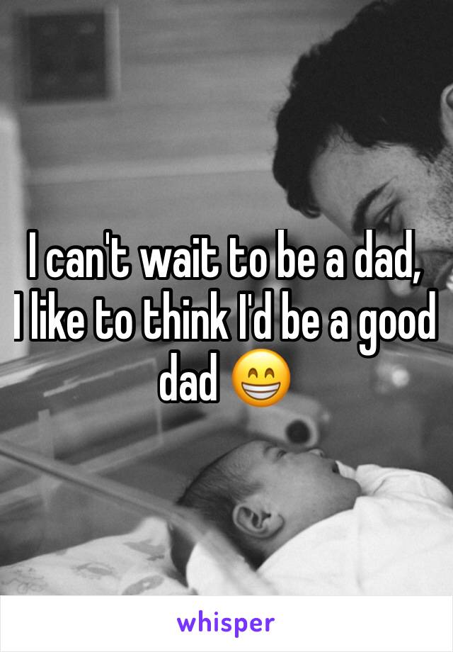 I can't wait to be a dad, 
I like to think I'd be a good dad 😁