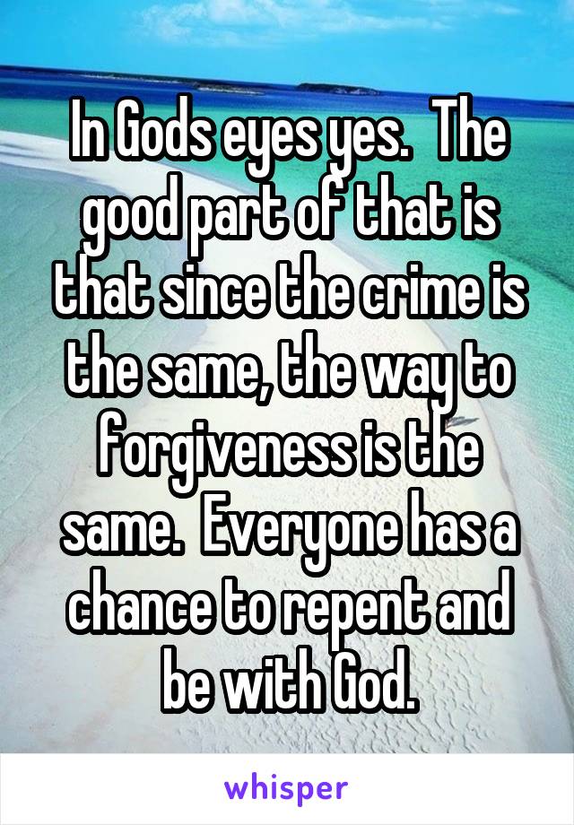 In Gods eyes yes.  The good part of that is that since the crime is the same, the way to forgiveness is the same.  Everyone has a chance to repent and be with God.