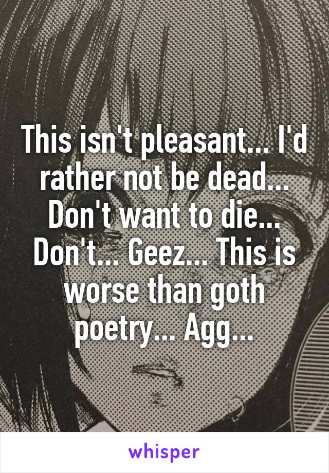 This isn't pleasant... I'd rather not be dead... Don't want to die... Don't... Geez... This is worse than goth poetry... Agg...