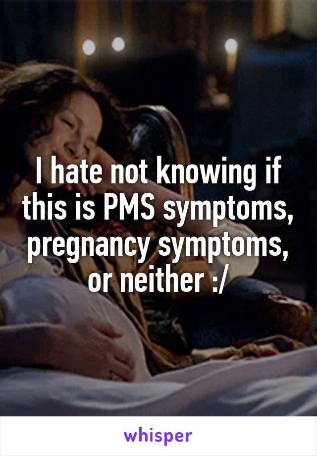 I hate not knowing if this is PMS symptoms, pregnancy symptoms, or neither :/