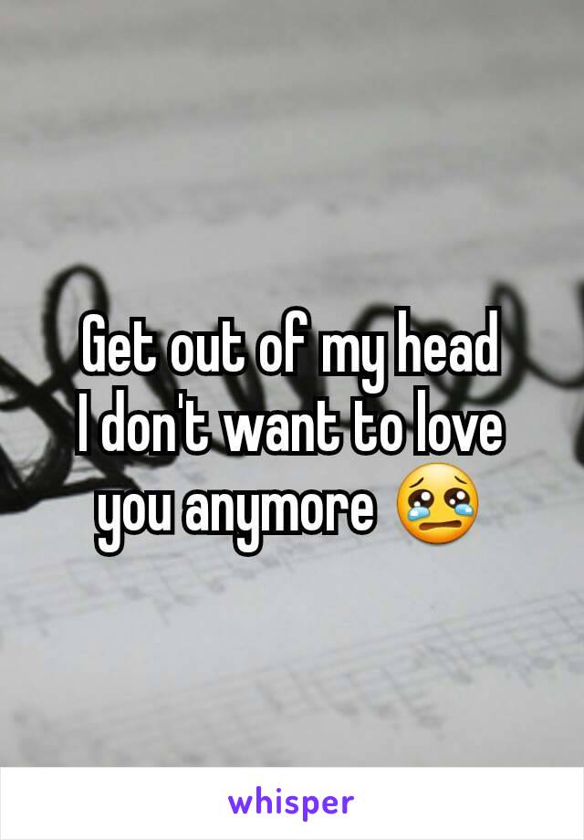 Get out of my head
I don't want to love you anymore 😢