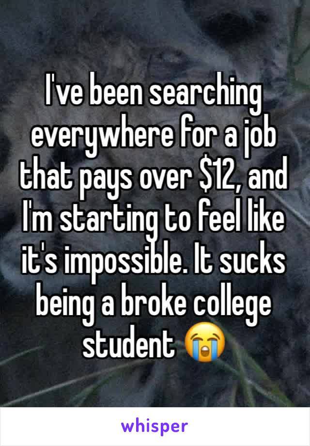 I've been searching everywhere for a job that pays over $12, and I'm starting to feel like it's impossible. It sucks being a broke college student 😭