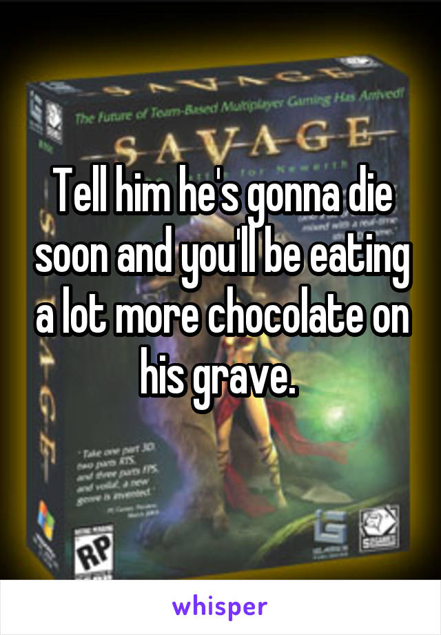 Tell him he's gonna die soon and you'll be eating a lot more chocolate on his grave. 
