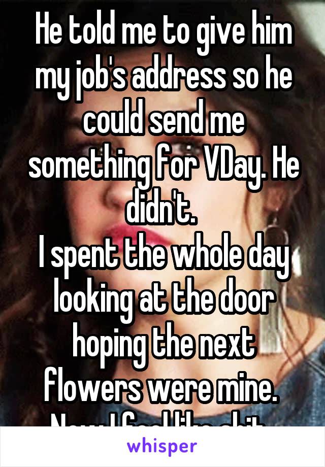 He told me to give him my job's address so he could send me something for VDay. He didn't. 
I spent the whole day looking at the door hoping the next flowers were mine. 
Now I feel like shit. 