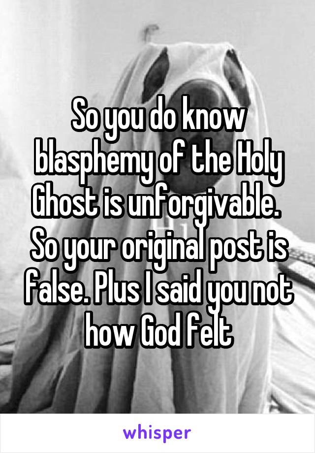 So you do know blasphemy of the Holy Ghost is unforgivable.  So your original post is false. Plus I said you not how God felt