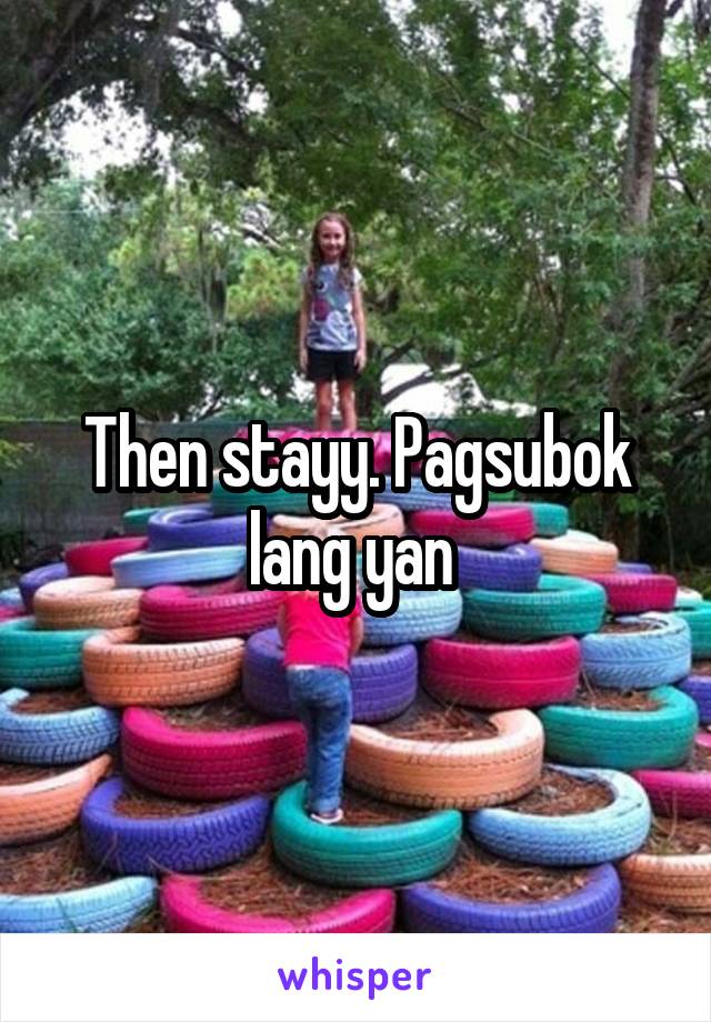 Then stayy. Pagsubok lang yan 