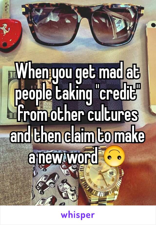 When you get mad at people taking "credit" from other cultures and then claim to make a new word 🙃