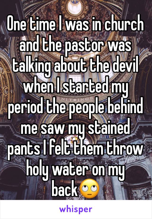 One time I was in church and the pastor was talking about the devil when I started my period the people behind me saw my stained pants I felt them throw holy water on my back🙄