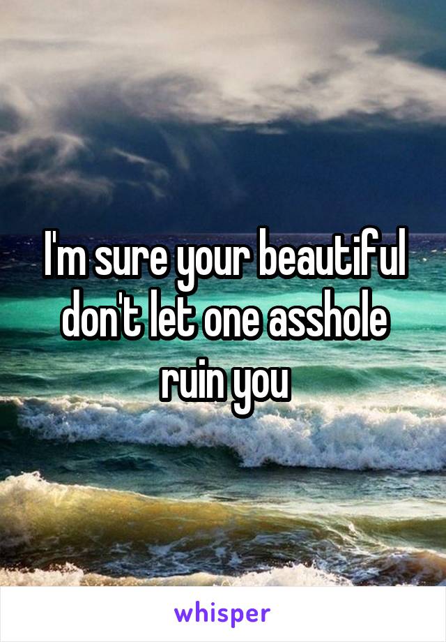 I'm sure your beautiful don't let one asshole ruin you