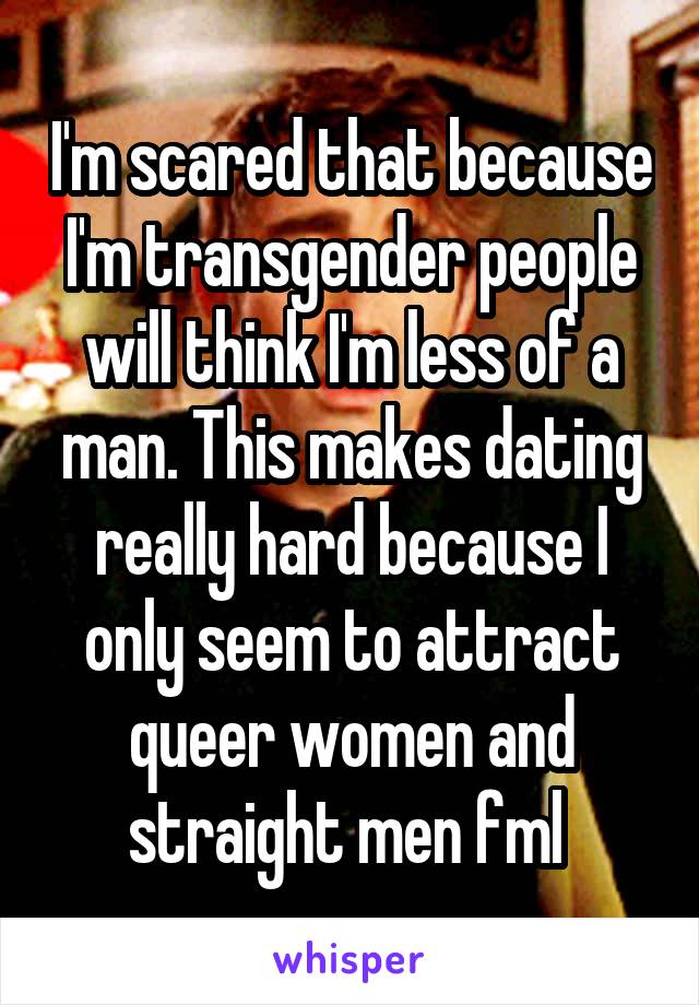 I'm scared that because I'm transgender people will think I'm less of a man. This makes dating really hard because I only seem to attract queer women and straight men fml 