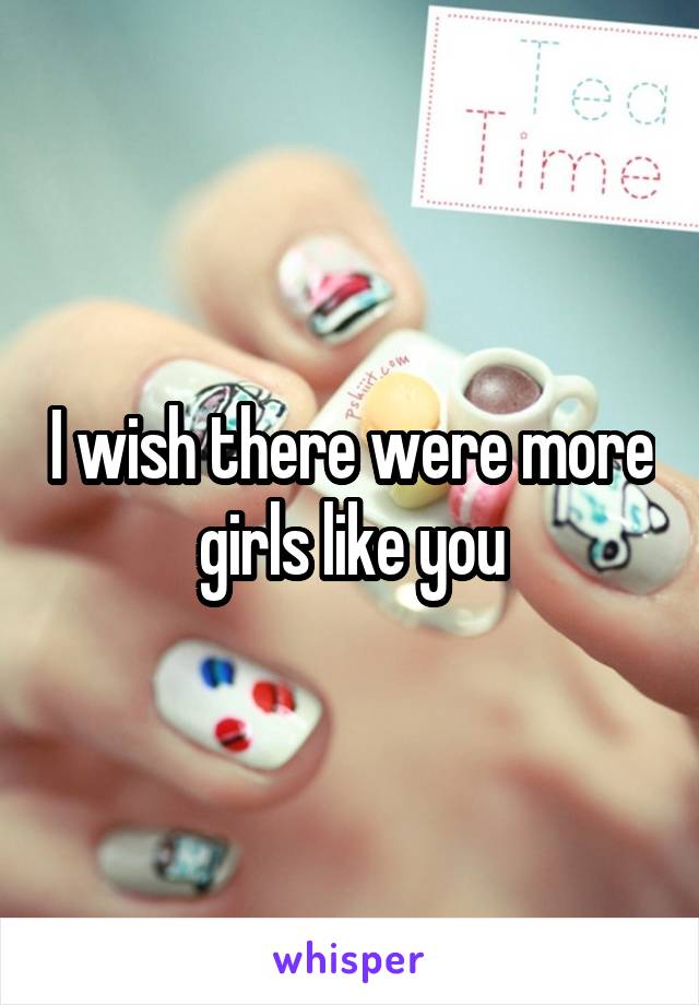 I wish there were more girls like you