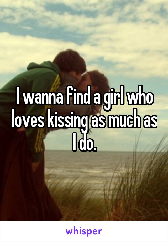 I wanna find a girl who loves kissing as much as I do.