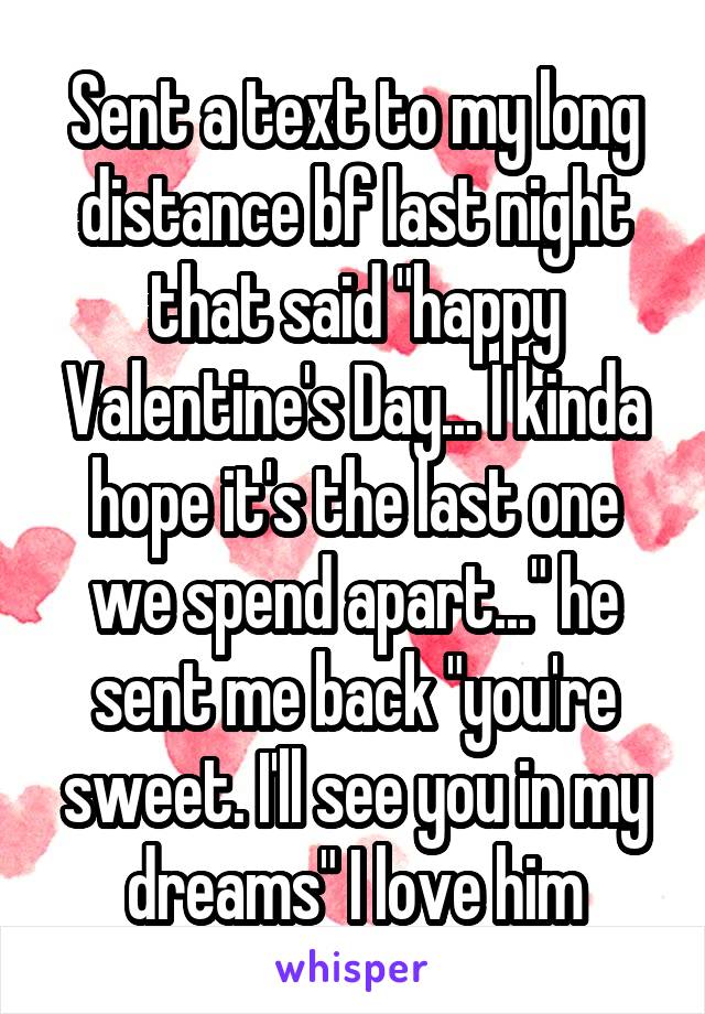 Sent a text to my long distance bf last night that said "happy Valentine's Day... I kinda hope it's the last one we spend apart..." he sent me back "you're sweet. I'll see you in my dreams" I love him