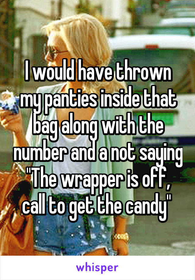 I would have thrown my panties inside that bag along with the number and a not saying "The wrapper is off, call to get the candy" 