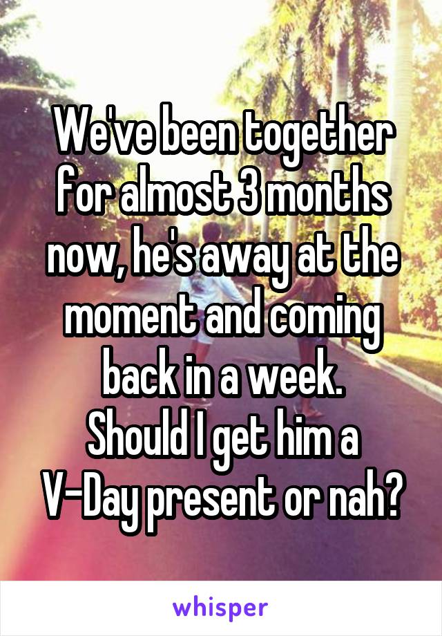 We've been together for almost 3 months now, he's away at the moment and coming back in a week.
Should I get him a V-Day present or nah?