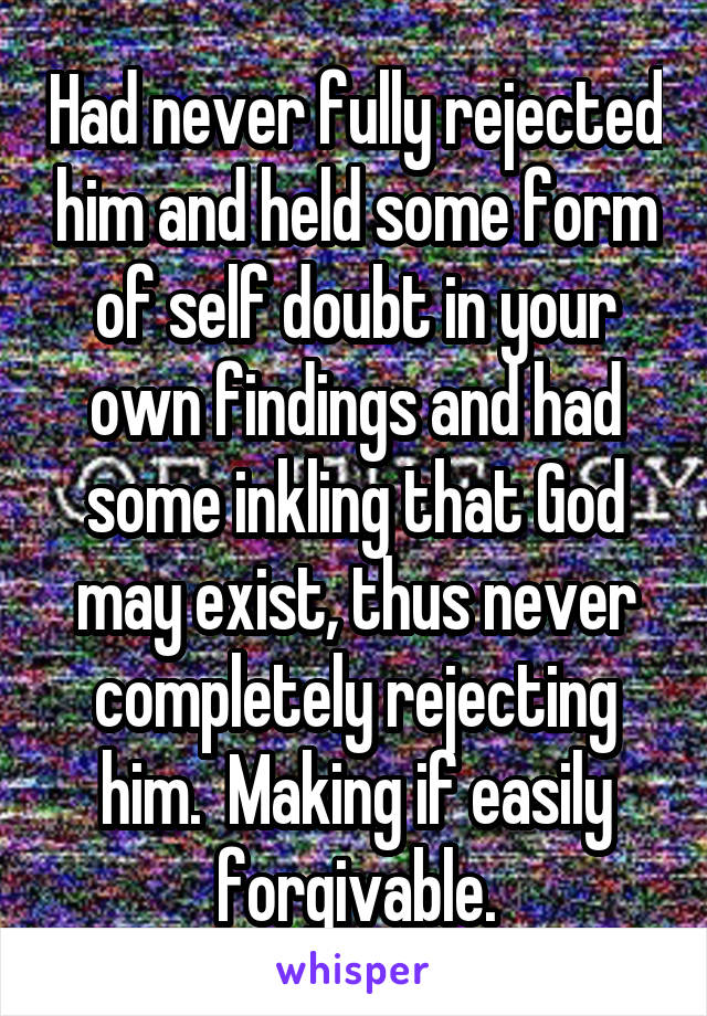 Had never fully rejected him and held some form of self doubt in your own findings and had some inkling that God may exist, thus never completely rejecting him.  Making if easily forgivable.