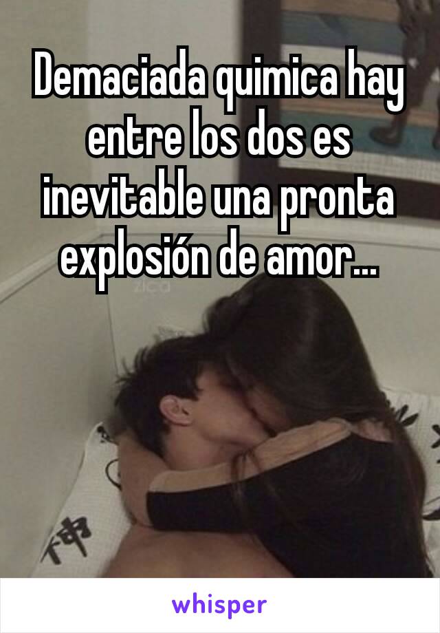 Demaciada quimica hay entre los dos es inevitable una pronta explosión de amor...