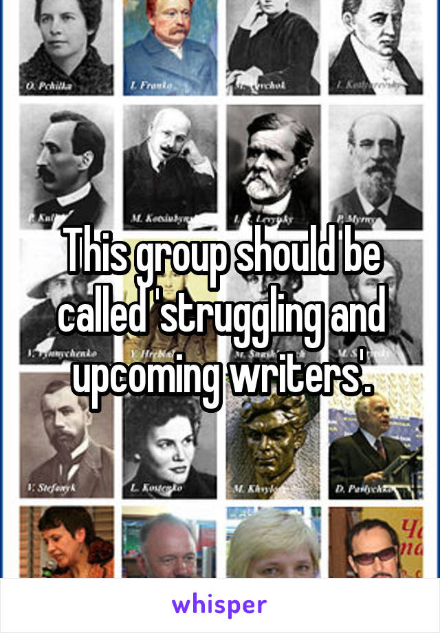 This group should be called 'struggling and upcoming writers'.