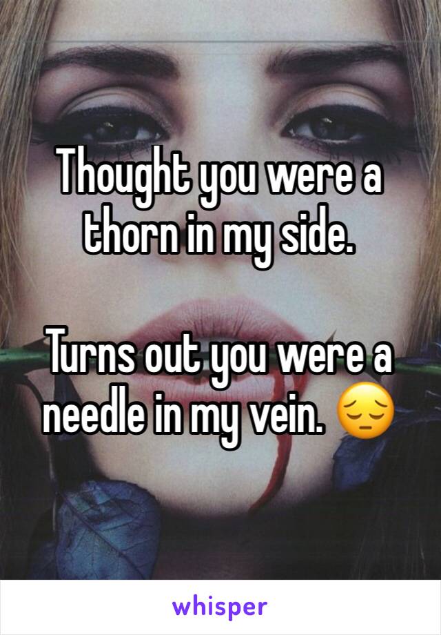 Thought you were a thorn in my side. 

Turns out you were a needle in my vein. 😔