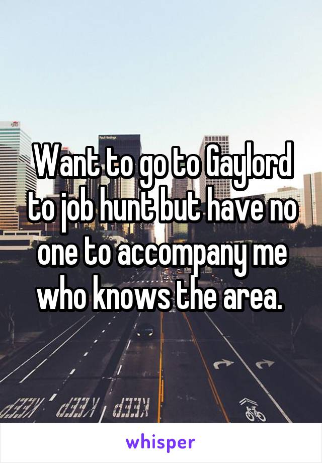 Want to go to Gaylord to job hunt but have no one to accompany me who knows the area. 