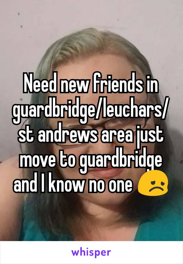 Need new friends in guardbridge/leuchars/st andrews area just move to guardbridge and I know no one 😞