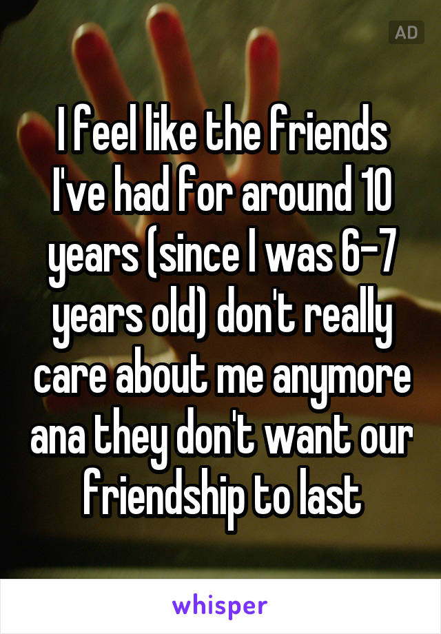 I feel like the friends I've had for around 10 years (since I was 6-7 years old) don't really care about me anymore ana they don't want our friendship to last