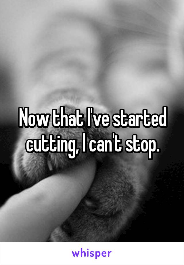 Now that I've started cutting, I can't stop.