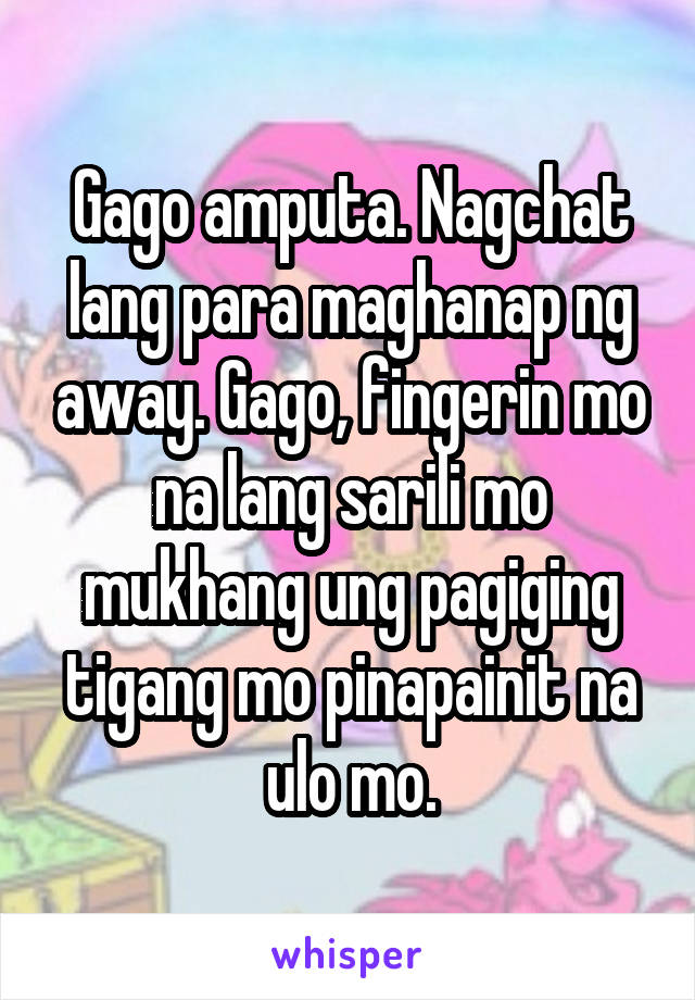 Gago amputa. Nagchat lang para maghanap ng away. Gago, fingerin mo na lang sarili mo mukhang ung pagiging tigang mo pinapainit na ulo mo.