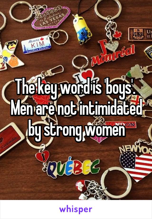 The key word is 'boys'.  Men are not intimidated by strong women