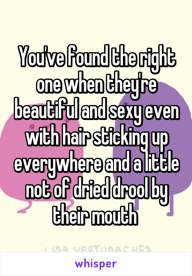 You've found the right one when they're beautiful and sexy even with hair sticking up everywhere and a little not of dried drool by their mouth 