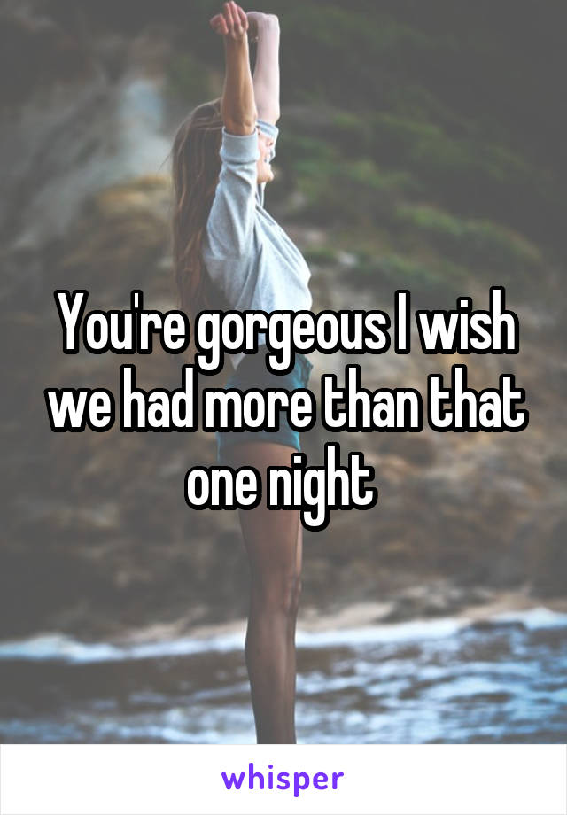 You're gorgeous I wish we had more than that one night 